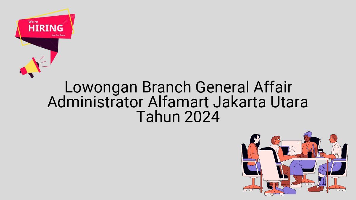 Lowongan Branch General Affair Administrator Alfamart Jakarta Utara Tahun 2024