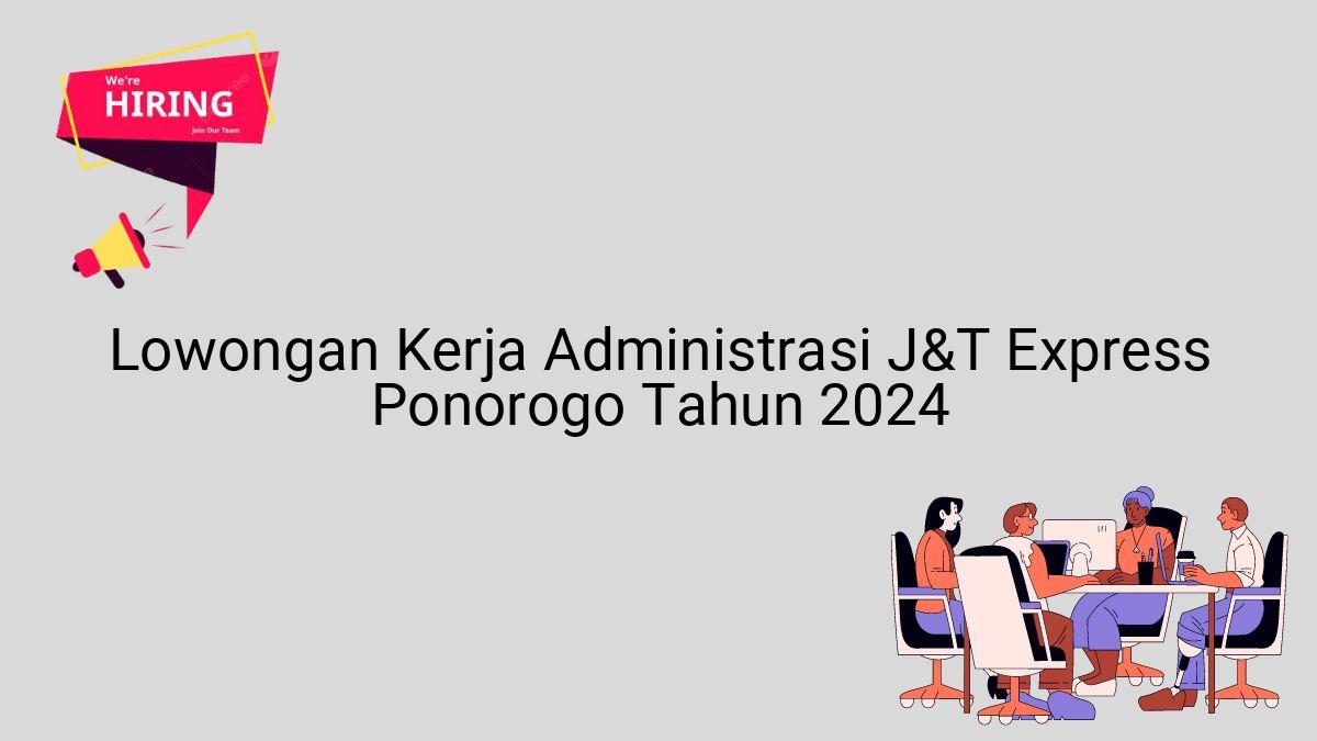 Lowongan Kerja Administrasi J&T Express Ponorogo Tahun 2024