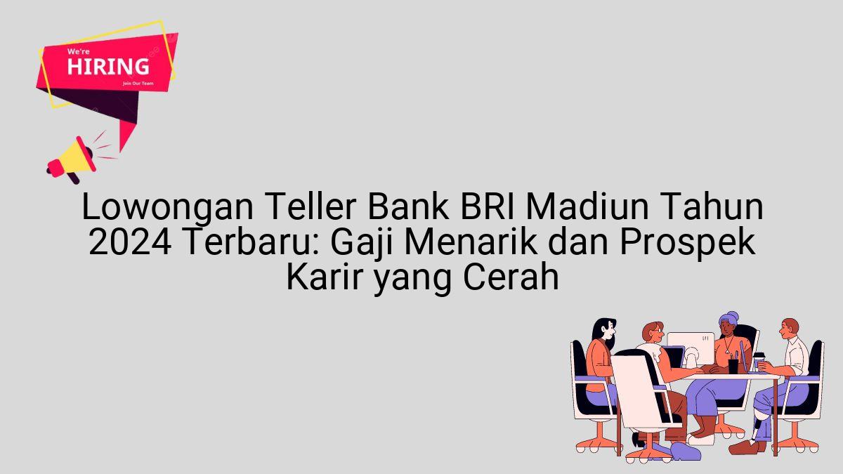 Lowongan Teller Bank BRI Madiun Tahun 2024 Terbaru: Gaji Menarik dan Prospek Karir yang Cerah